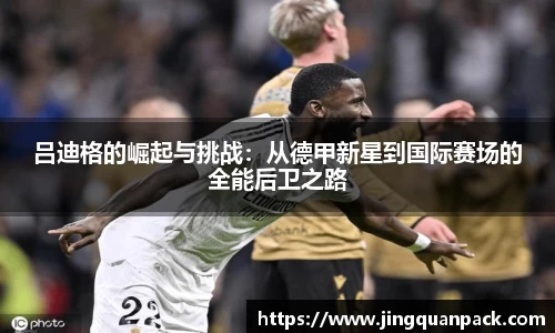 吕迪格的崛起与挑战：从德甲新星到国际赛场的全能后卫之路